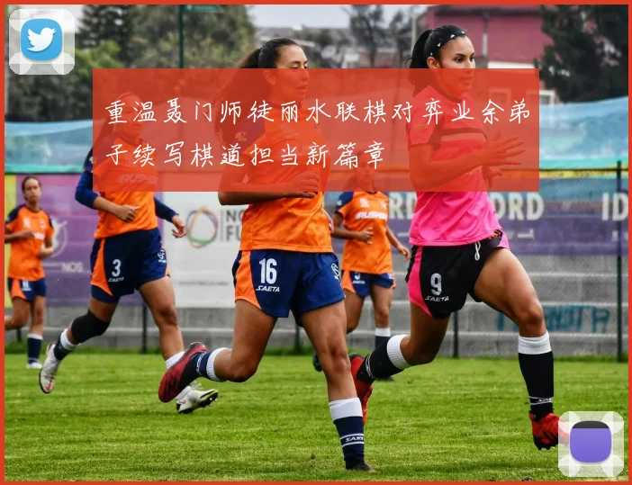 重温聂门师徒丽水联棋对弈业余弟子续写棋道担当新篇章