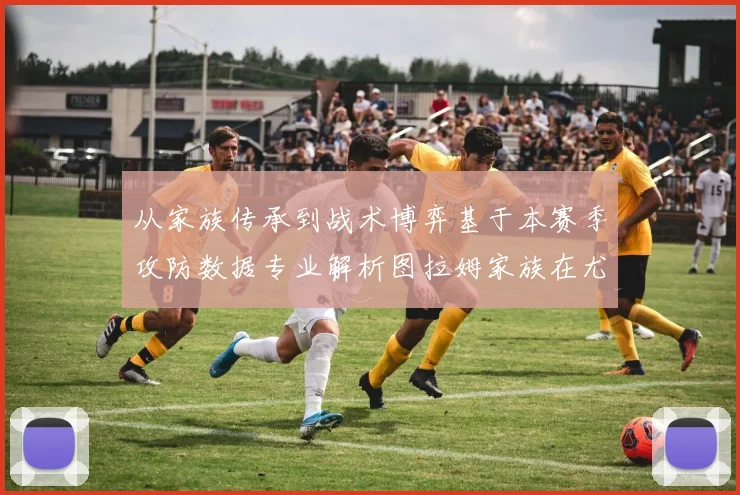 从家族传承到战术博弈基于本赛季攻防数据专业解析图拉姆家族在尤文与国米德比中的竞技维度与情感抉择