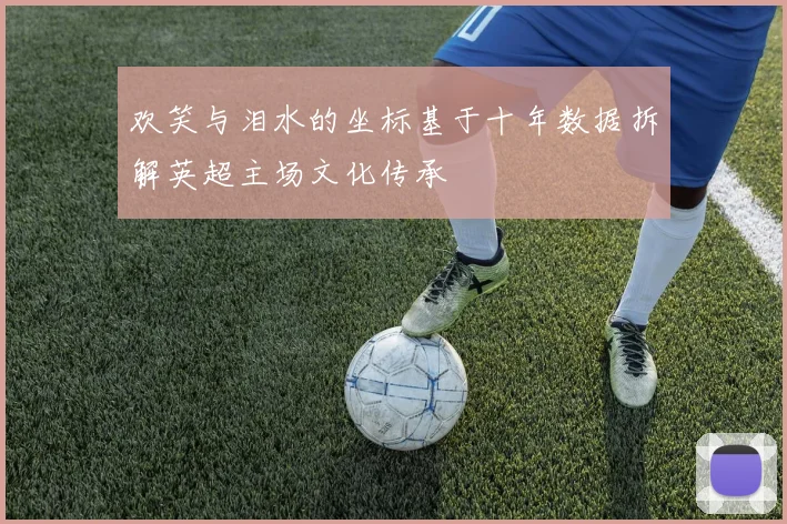 欢笑与泪水的坐标基于十年数据拆解英超主场文化传承