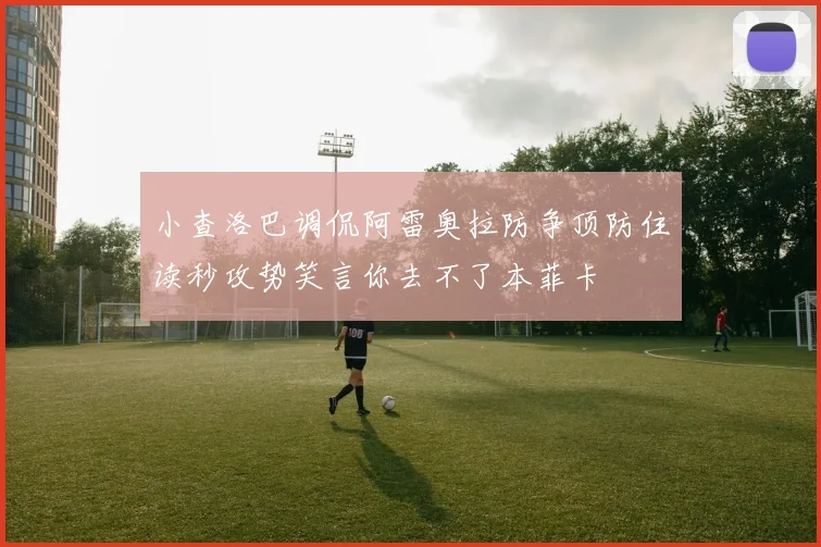 小查洛巴调侃阿雷奥拉防争顶防住读秒攻势笑言你去不了本菲卡