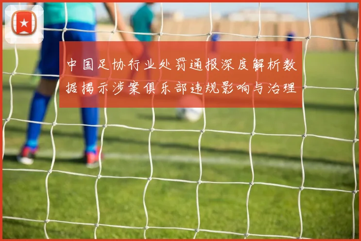 中国足协行业处罚通报深度解析数据揭示涉案俱乐部违规影响与治理路径
