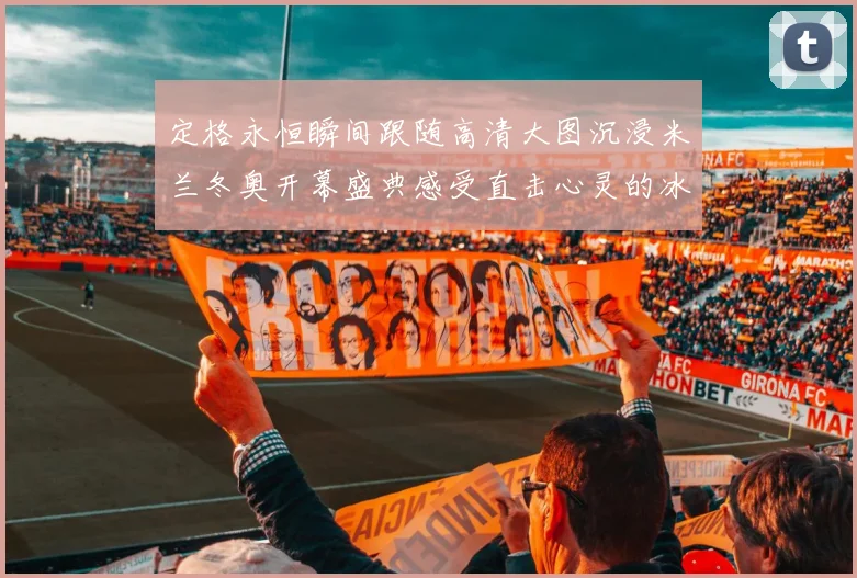 定格永恒瞬间跟随高清大图沉浸米兰冬奥开幕盛典感受直击心灵的冰雪诗篇