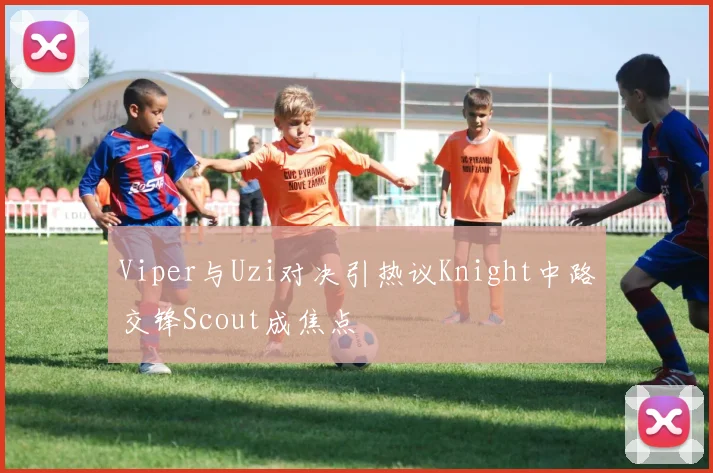 Viper与Uzi对决引热议Knight中路交锋Scout成焦点